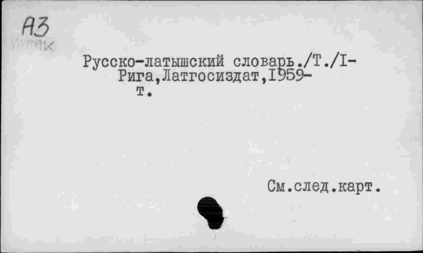 ﻿R3
’W
Русско-латышский словарь./T./І Рига,Латгосиздат,1959-
т.
См.след.карт.